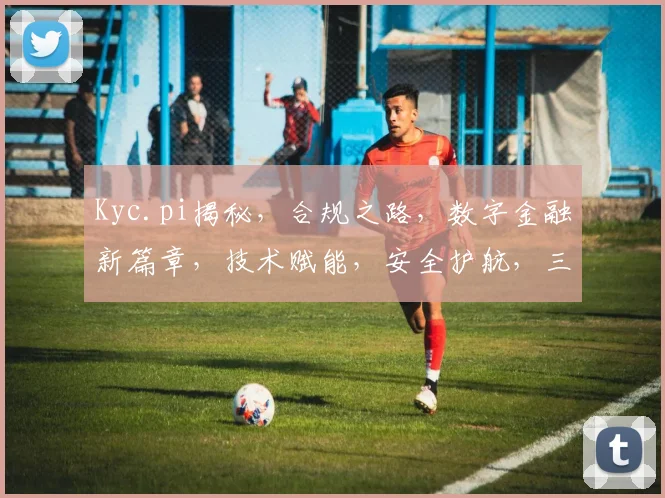 Kyc.pi揭秘，合规之路，数字金融新篇章，技术赋能，安全护航，三重保障，共筑金融未来。