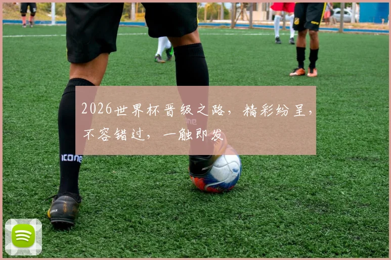 2026世界杯晋级之路，精彩纷呈，不容错过，一触即发