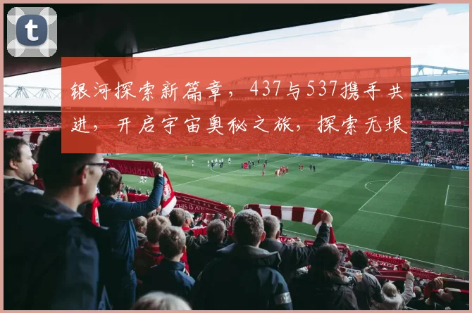 银河探索新篇章，437与537携手共进，开启宇宙奥秘之旅，探索无垠星空，共创辉煌。