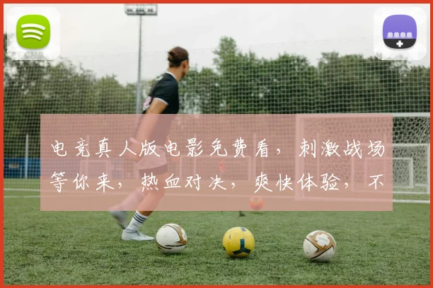 电竞真人版电影免费看，刺激战场等你来，热血对决，爽快体验，不容错过，