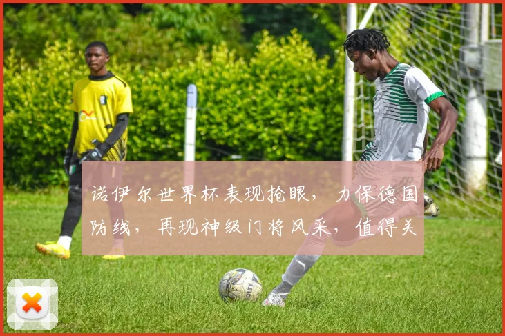 诺伊尔世界杯表现抢眼，力保德国防线，再现神级门将风采，值得关注