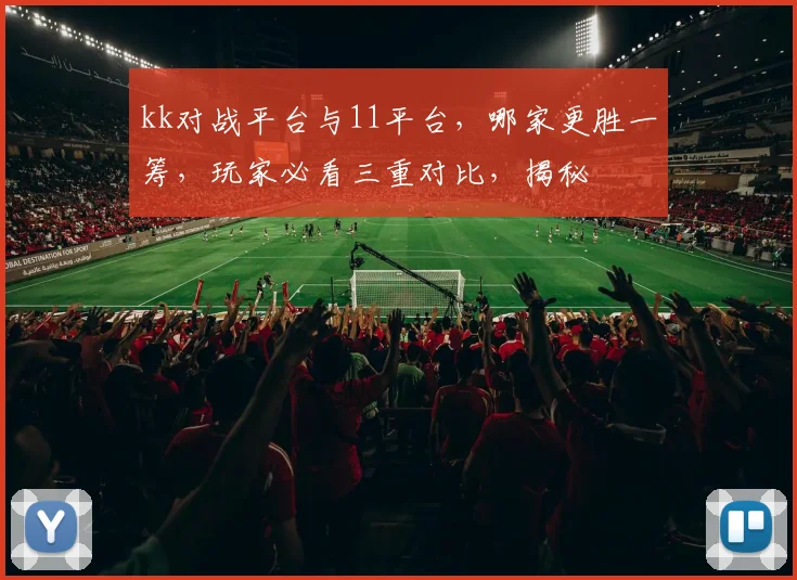 kk对战平台与11平台，哪家更胜一筹，玩家必看三重对比，揭秘