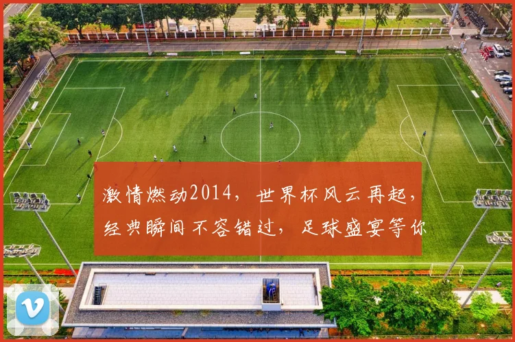 激情燃动2014，世界杯风云再起，经典瞬间不容错过，足球盛宴等你来观