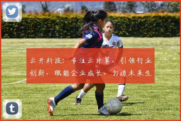 云开科技：专注云计算，引领行业创新，赋能企业成长，打造未来生态体系