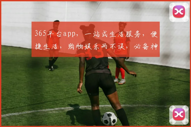 365平台app，一站式生活服务，便捷生活，购物娱乐两不误，必备神器