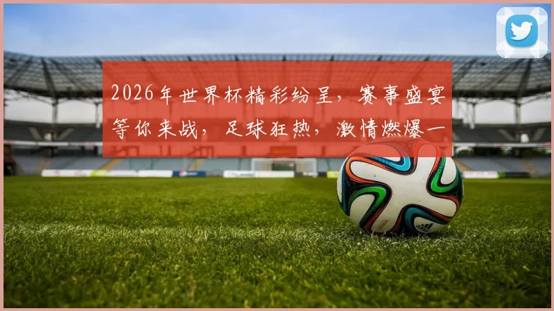 2026年世界杯精彩纷呈，赛事盛宴等你来战，足球狂热，激情燃爆一夏