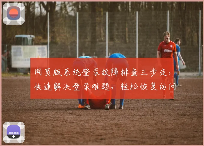 网页版系统登录故障排查三步走，快速解决登录难题，轻松恢复访问