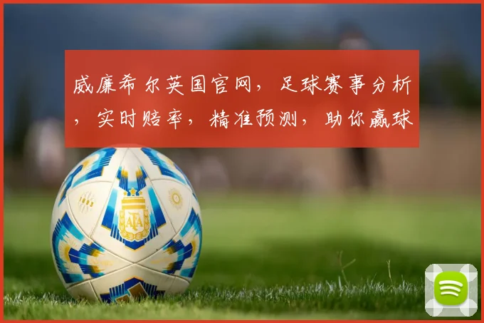 威廉希尔英国官网，足球赛事分析，实时赔率，精准预测，助你赢球赢钱