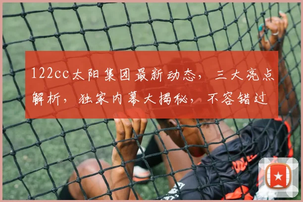 122cc太阳集团最新动态，三大亮点解析，独家内幕大揭秘，不容错过