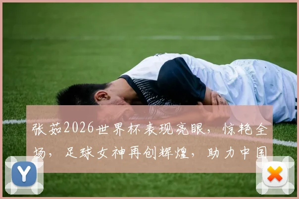 张茹2026世界杯表现亮眼，惊艳全场，足球女神再创辉煌，助力中国足球崛起