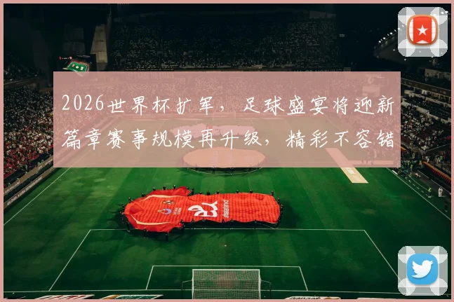 2026世界杯扩军，足球盛宴将迎新篇章赛事规模再升级，精彩不容错过