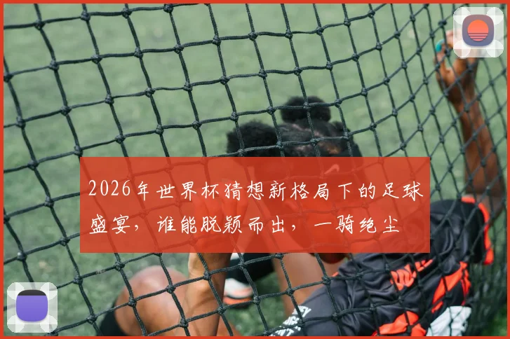 2026年世界杯猜想新格局下的足球盛宴，谁能脱颖而出，一骑绝尘