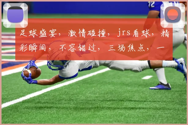 足球盛宴，激情碰撞，jrs看球，精彩瞬间，不容错过，三场焦点，一网打尽