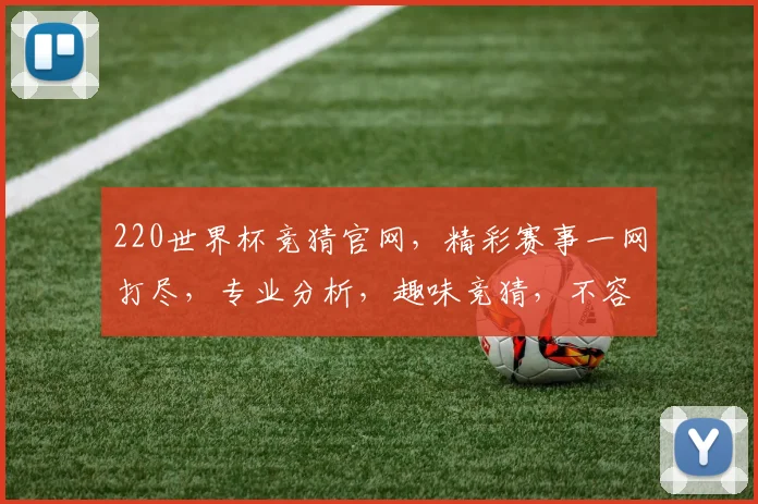 220世界杯竞猜官网，精彩赛事一网打尽，专业分析，趣味竞猜，不容错过，赢取丰厚奖品