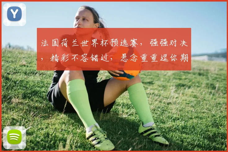 法国荷兰世界杯预选赛，强强对决，精彩不容错过，悬念重重逗你期待